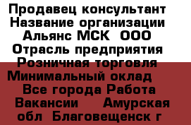 Продавец-консультант › Название организации ­ Альянс-МСК, ООО › Отрасль предприятия ­ Розничная торговля › Минимальный оклад ­ 1 - Все города Работа » Вакансии   . Амурская обл.,Благовещенск г.